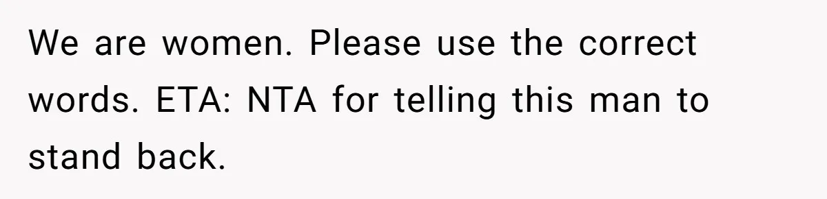 We are women. Please use the correct words. ETA: NTA for telling this man to stand back.