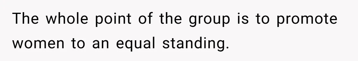 The whole point of the group is to promote women to an equal standing.