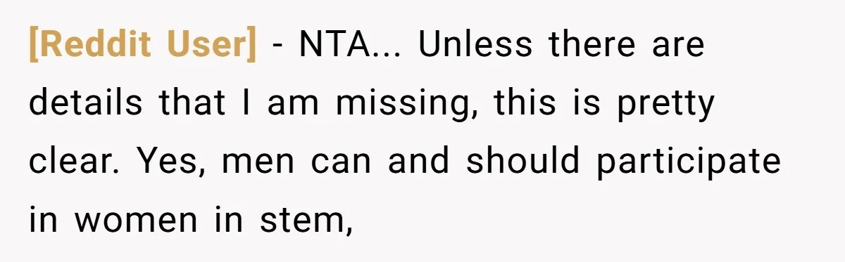[Reddit User] − NTA... Unless there are details that I am missing, this is pretty clear. Yes, men can and should participate in women in stem,