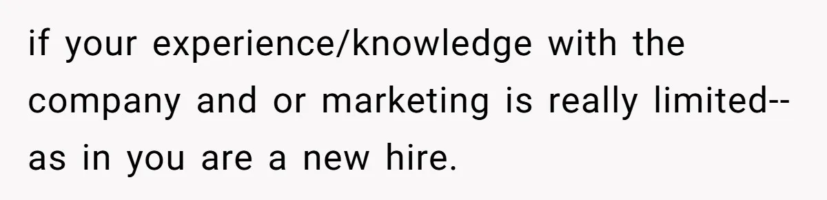 if your experience/knowledge with the company and or marketing is really limited-- as in you are a new hire.