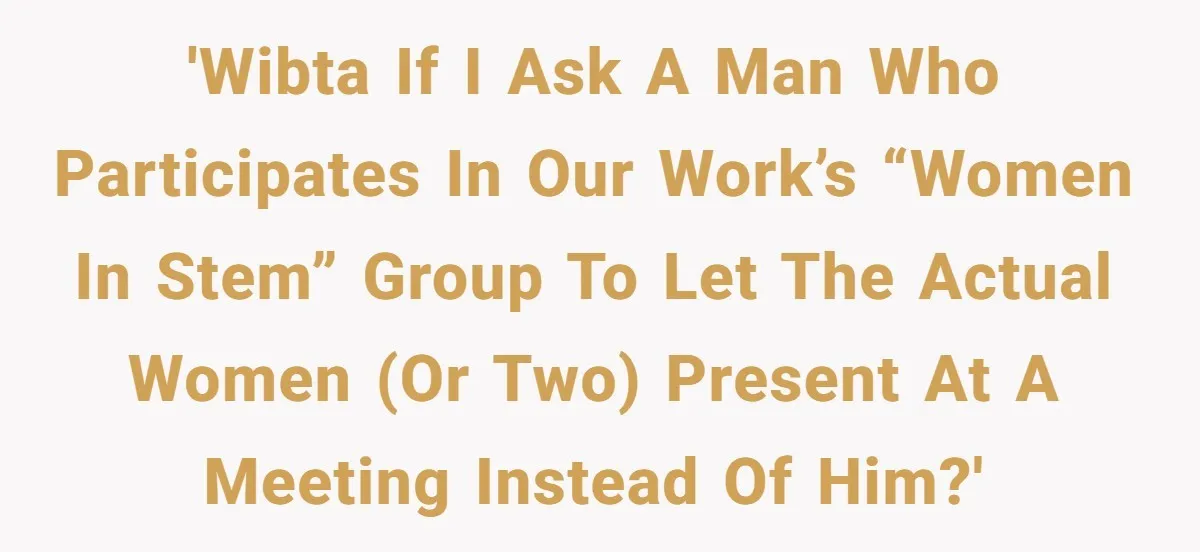 'WIBTA if I ask a man who participates in our work’s “women in stem” group to let the actual women (or two) present at a meeting instead of him?'