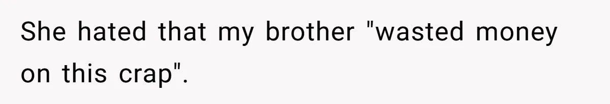 She hated that my brother "wasted money on this crap".