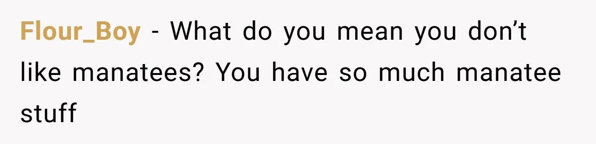 Flour_Boy − What do you mean you don’t like manatees? You have so much manatee stuff