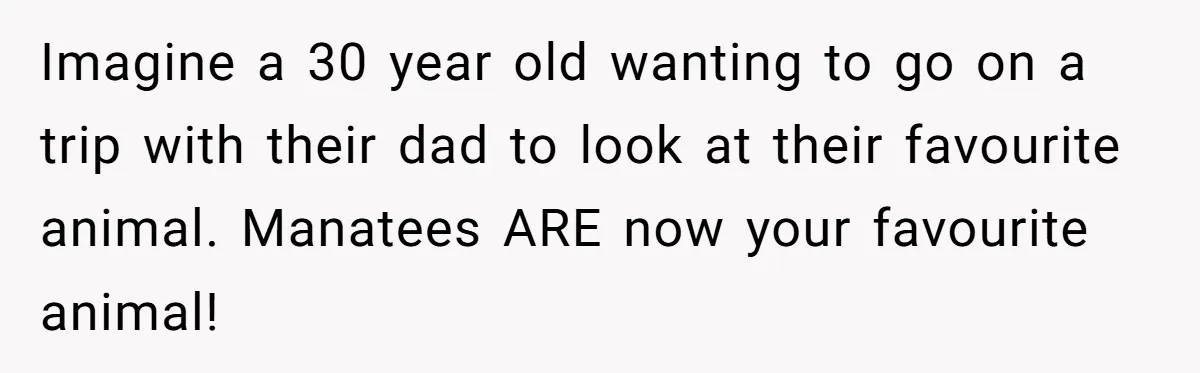Imagine a 30 year old wanting to go on a trip with their dad to look at their favourite animal. Manatees ARE now your favourite animal!