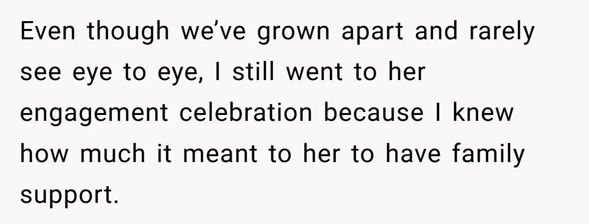 Even though we’ve grown apart and rarely see eye to eye, I still went to her engagement celebration because I knew how much it meant to her to have family...