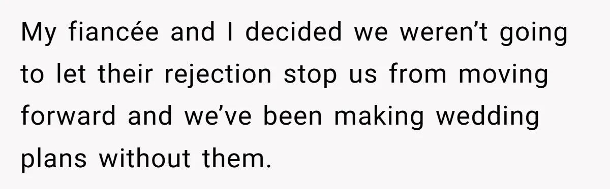 My fiancée and I decided we weren’t going to let their rejection stop us from moving forward and we’ve been making wedding plans without them.