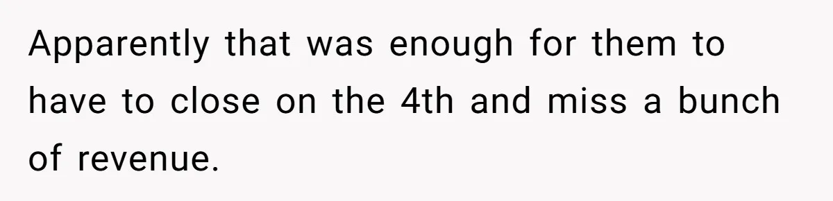 Boss Pushes Teen Too Far, He Quits And Shuts Down The Most Popular Pizza Place Within 2 Days Apparently that was enough for them to have to close on the 4th and miss a bunch of revenue.