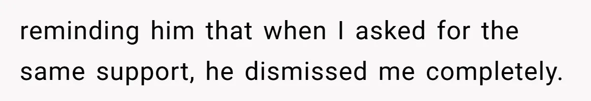 reminding him that when I asked for the same support, he dismissed me completely.