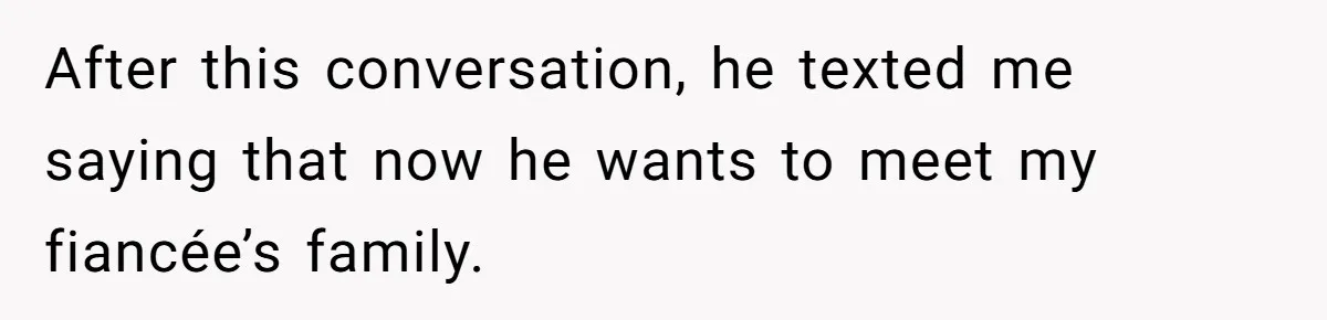 After this conversation, he texted me saying that now he wants to meet my fiancée’s family.