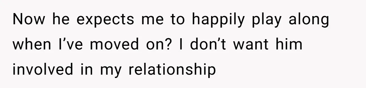 Now he expects me to happily play along when I’ve moved on? I don’t want him involved in my relationship