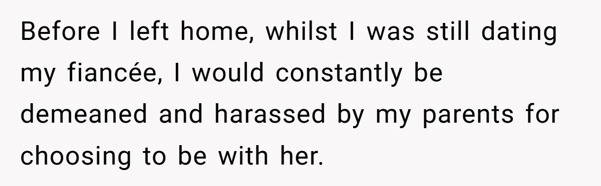 Before I left home, whilst I was still dating my fiancée, I would constantly be demeaned and harassed by my parents for choosing to be with her.