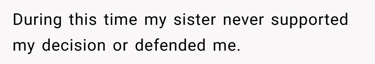 During this time my sister never supported my decision or defended me.