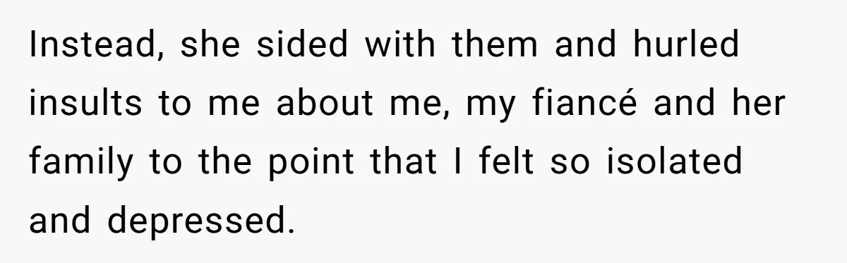 Instead, she sided with them and hurled insults to me about me, my fiancé and her family to the point that I felt so isolated and depressed.
