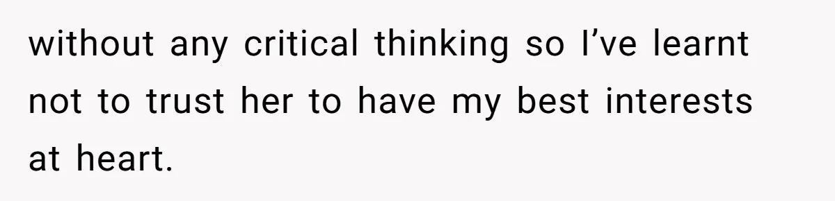 without any critical thinking so I’ve learnt not to trust her to have my best interests at heart.
