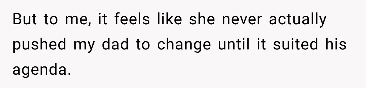 But to me, it feels like she never actually pushed my dad to change until it suited his agenda.