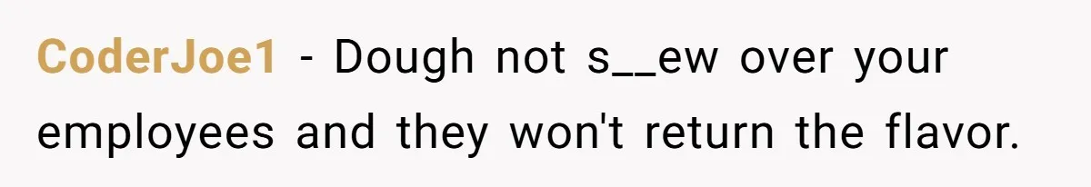 Boss Pushes Teen Too Far, He Quits And Shuts Down The Most Popular Pizza Place Within 2 Days CoderJoe1 − Dough not s__ew over your employees and they won't return the flavor.