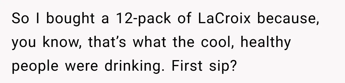 So I bought a 12-pack of LaCroix because, you know, that’s what the cool, healthy people were drinking. First sip?