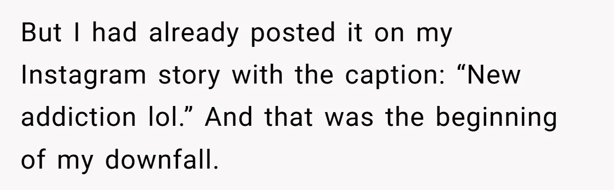 But I had already posted it on my Instagram story with the caption: “New addiction lol.” And that was the beginning of my downfall.