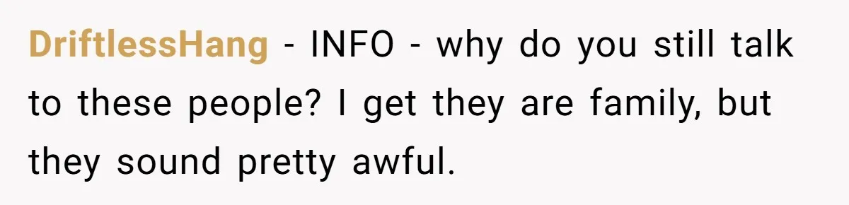 DriftlessHang − INFO - why do you still talk to these people? I get they are family, but they sound pretty awful.