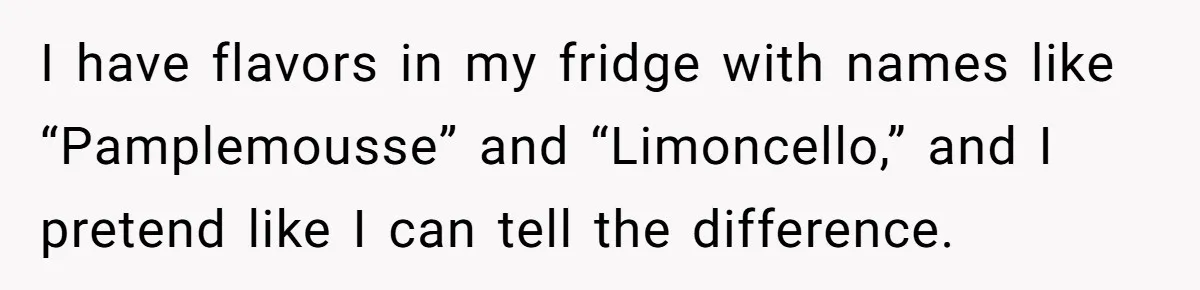 I have flavors in my fridge with names like “Pamplemousse” and “Limoncello,” and I pretend like I can tell the difference.