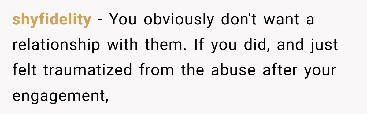 shyfidelity − You obviously don't want a relationship with them. If you did, and just felt traumatized from the abuse after your engagement,