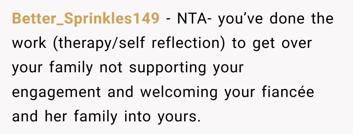 Better_Sprinkles149 − NTA- you’ve done the work (therapy/self reflection) to get over your family not supporting your engagement and welcoming your fiancée and her family into yours.
