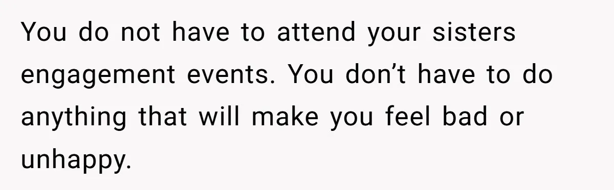 You do not have to attend your sisters engagement events. You don’t have to do anything that will make you feel bad or unhappy.