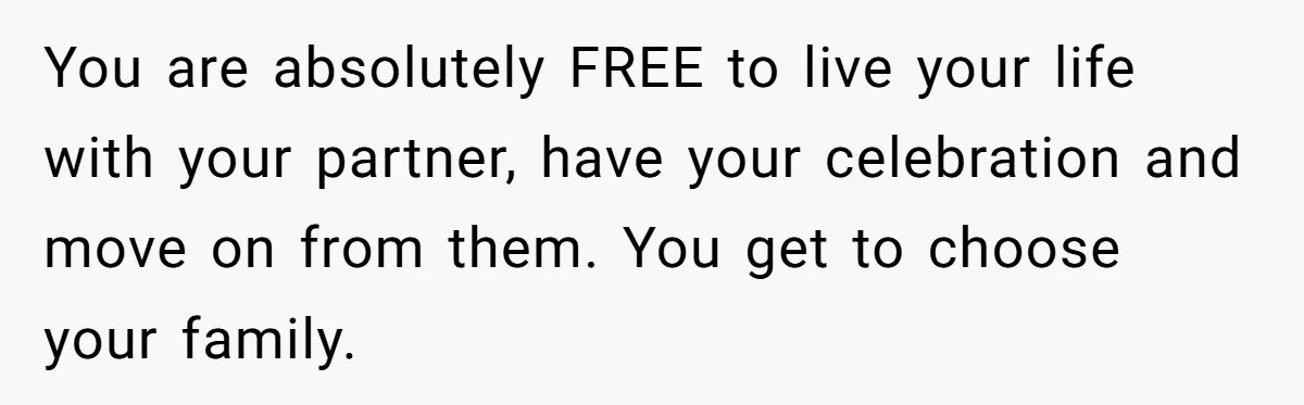 You are absolutely FREE to live your life with your partner, have your celebration and move on from them. You get to choose your family.
