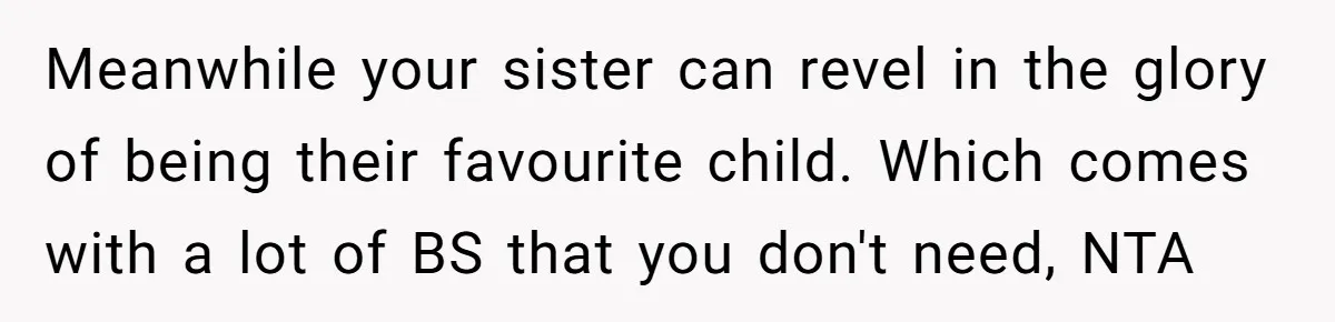 Meanwhile your sister can revel in the glory of being their favourite child. Which comes with a lot of BS that you don't need, NTA