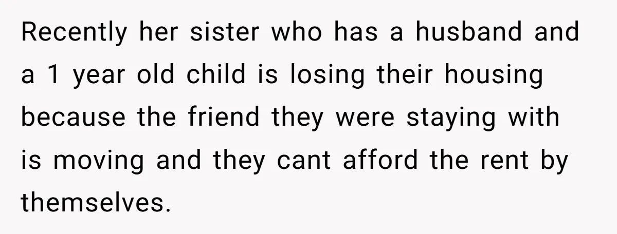 Recently her sister who has a husband and a 1 year old child is losing their housing because the friend they were staying with is moving and they cant afford...