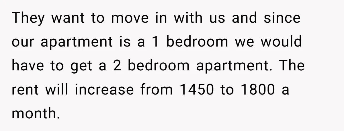 They want to move in with us and since our apartment is a 1 bedroom we would have to get a 2 bedroom apartment. The rent will increase from 1450...