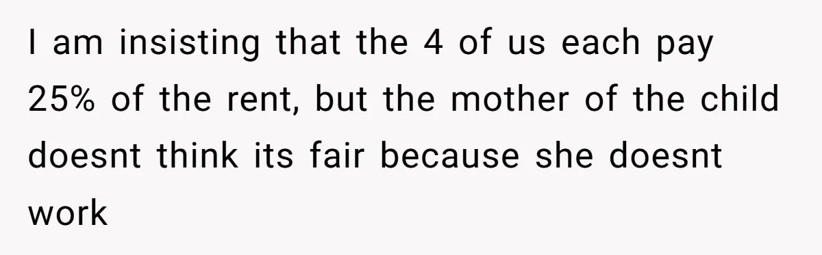 I am insisting that the 4 of us each pay 25% of the rent, but the mother of the child doesnt think its fair because she doesnt work