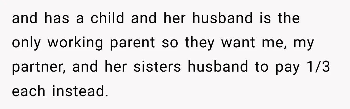 and has a child and her husband is the only working parent so they want me, my partner, and her sisters husband to pay 1/3 each instead.