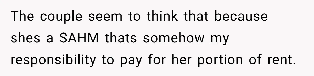 The couple seem to think that because shes a SAHM thats somehow my responsibility to pay for her portion of rent.