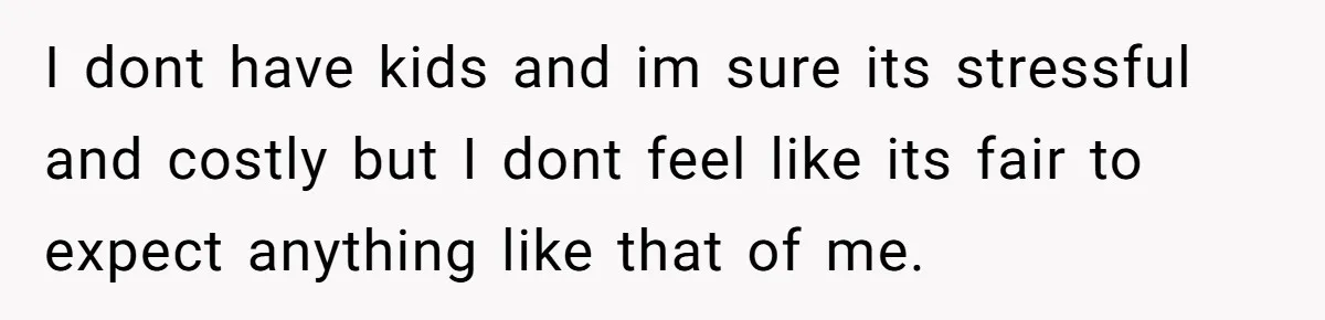 I dont have kids and im sure its stressful and costly but I dont feel like its fair to expect anything like that of me.