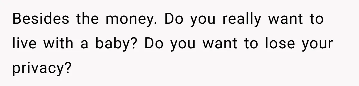 Besides the money. Do you really want to live with a baby? Do you want to lose your privacy?