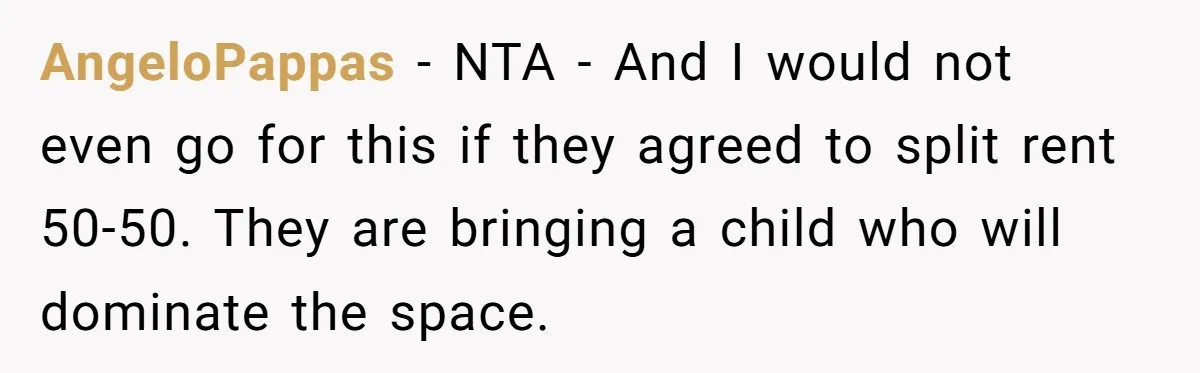 AngeloPappas − NTA - And I would not even go for this if they agreed to split rent 50-50. They are bringing a child who will dominate the space.