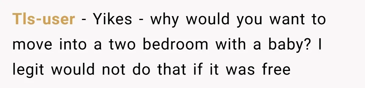 Tls-user − Yikes - why would you want to move into a two bedroom with a baby? I legit would not do that if it was free