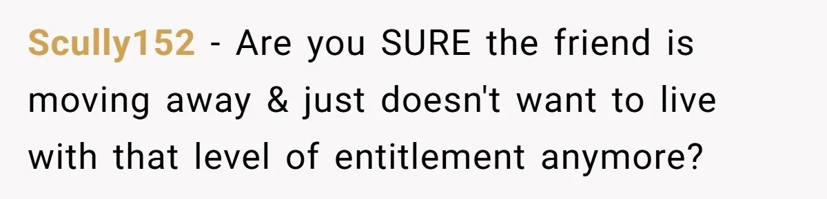 Scully152 − Are you SURE the friend is moving away & just doesn't want to live with that level of entitlement anymore?