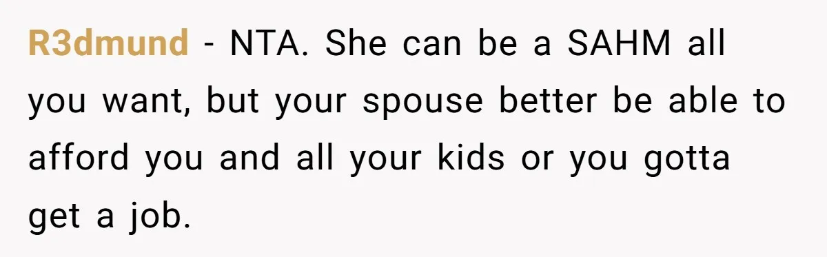 R3dmund − NTA. She can be a SAHM all you want, but your spouse better be able to afford you and all your kids or you gotta get a job.