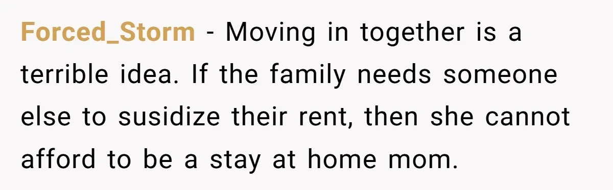 Forced_Storm − Moving in together is a terrible idea. If the family needs someone else to susidize their rent, then she cannot afford to be a stay at home mom.