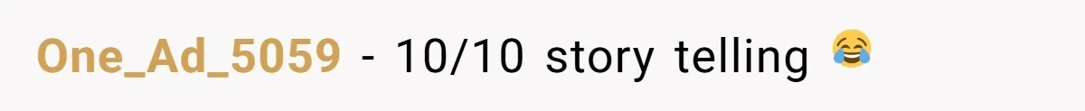 One_Ad_5059 − 10/10 story telling 😂