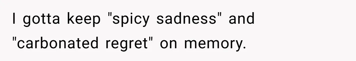 I gotta keep "spicy sadness" and "carbonated regret" on memory.