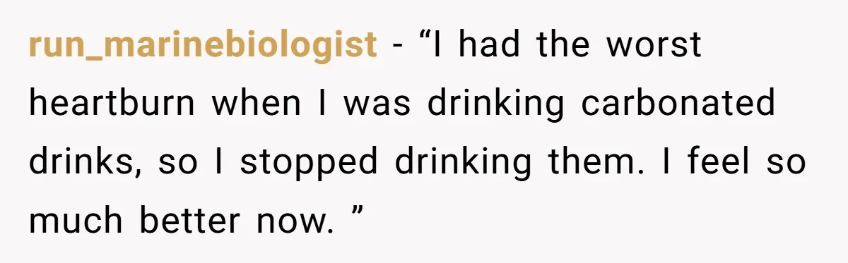 run_marinebiologist − “I had the worst heartburn when I was drinking carbonated drinks, so I stopped drinking them. I feel so much better now. ”