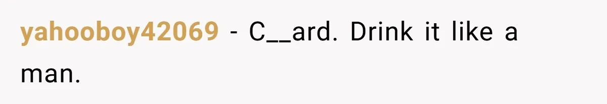 yahooboy42069 − C__ard. Drink it like a man.
