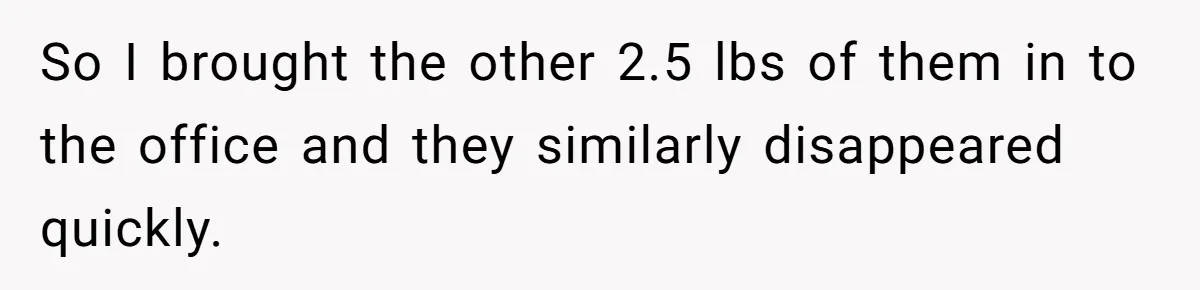 So I brought the other 2.5 lbs of them in to the office and they similarly disappeared quickly.