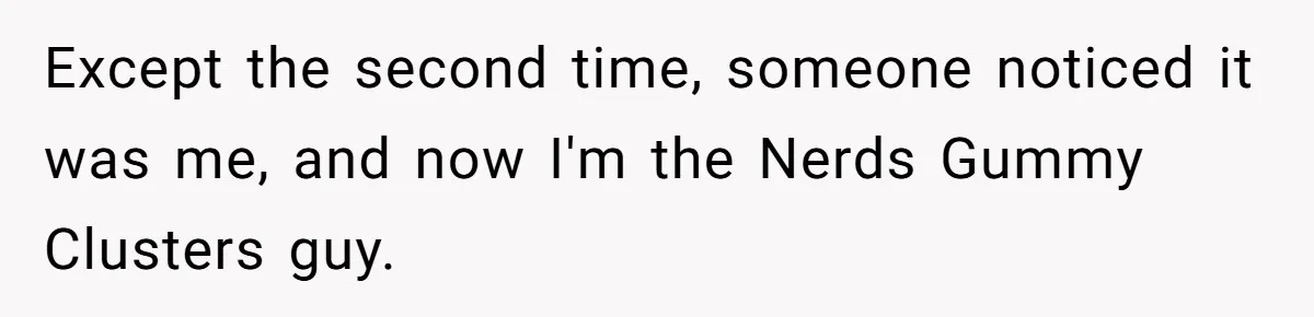 Except the second time, someone noticed it was me, and now I'm the Nerds Gummy Clusters guy.