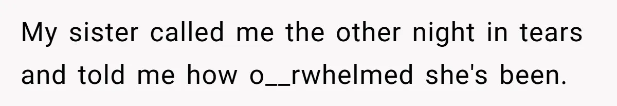 My sister called me the other night in tears and told me how o__rwhelmed she's been.