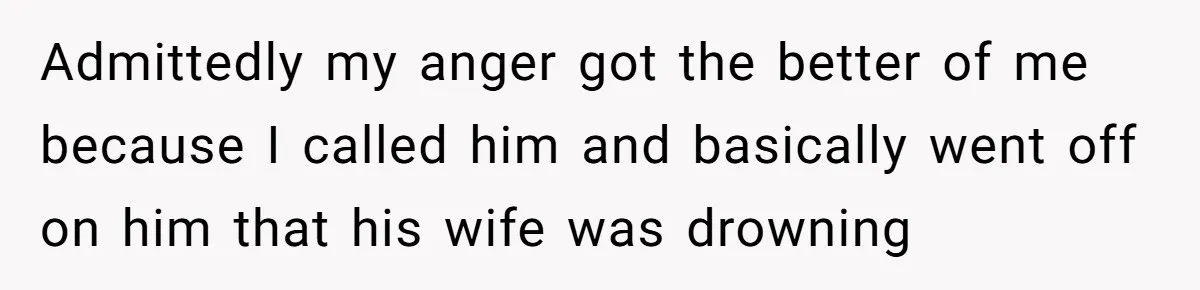 Admittedly my anger got the better of me because I called him and basically went off on him that his wife was drowning