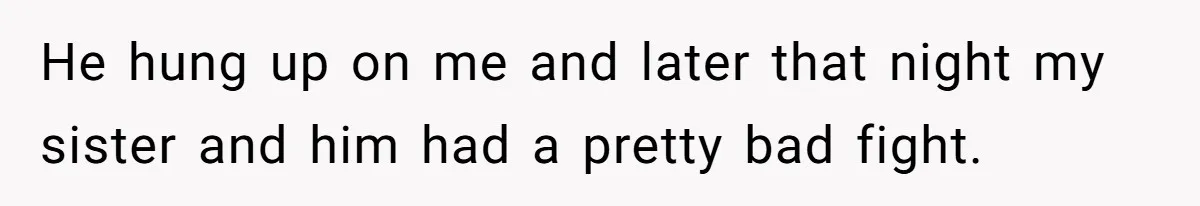 He hung up on me and later that night my sister and him had a pretty bad fight.